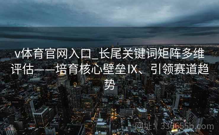 v体育官网入口_长尾关键词矩阵多维评估——培育核心壁垒Ⅸ、引领赛道趋势