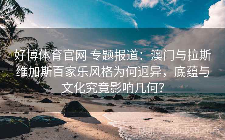 好博体育官网 专题报道：澳门与拉斯维加斯百家乐风格为何迥异，底蕴与文化究竟影响几何？