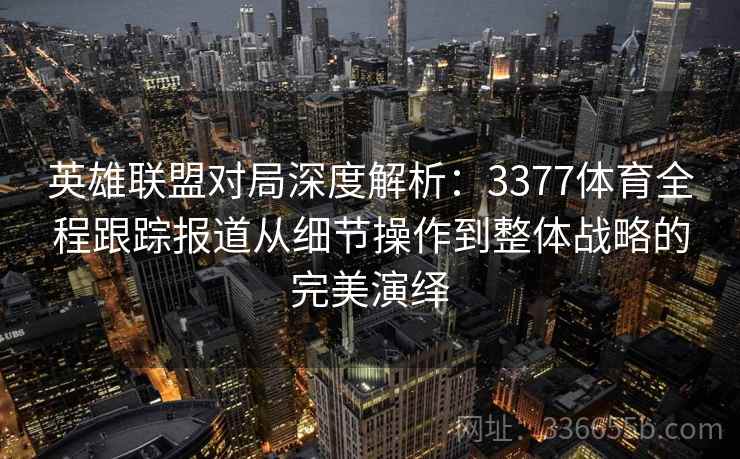 英雄联盟对局深度解析：3377体育全程跟踪报道从细节操作到整体战略的完美演绎