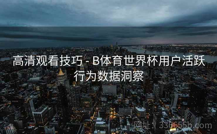 高清观看技巧 - B体育世界杯用户活跃行为数据洞察