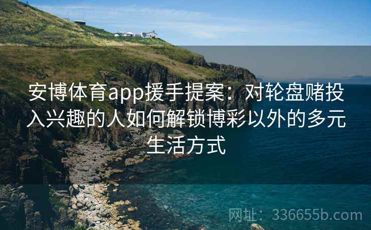 安博体育app援手提案：对轮盘赌投入兴趣的人如何解锁博彩以外的多元生活方式