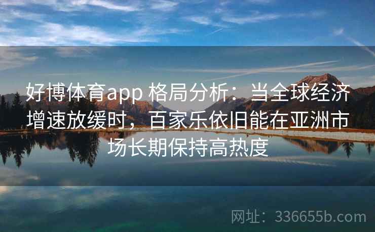 好博体育app 格局分析：当全球经济增速放缓时，百家乐依旧能在亚洲市场长期保持高热度