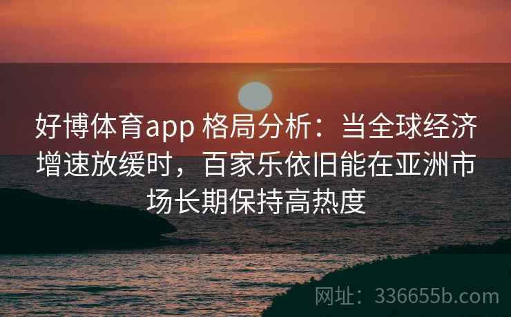 好博体育app 格局分析：当全球经济增速放缓时，百家乐依旧能在亚洲市场长期保持高热度