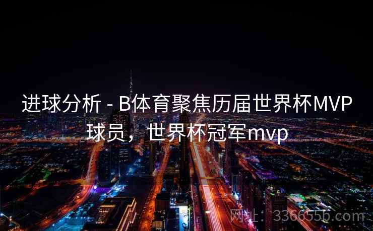 进球分析 - B体育聚焦历届世界杯MVP球员，世界杯冠军mvp