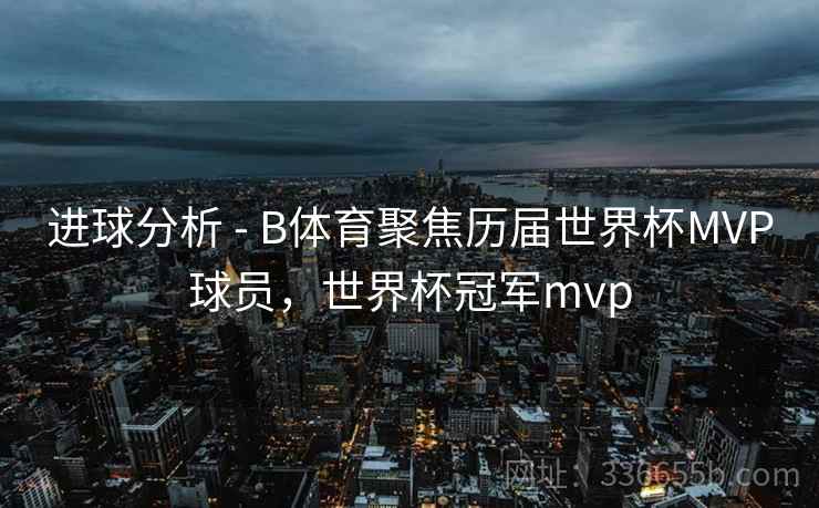 进球分析 - B体育聚焦历届世界杯MVP球员，世界杯冠军mvp