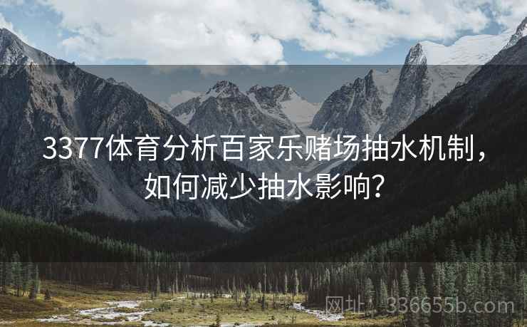 3377体育分析百家乐赌场抽水机制，如何减少抽水影响？