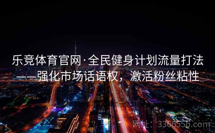 乐竞体育官网·全民健身计划流量打法——强化市场话语权，激活粉丝粘性