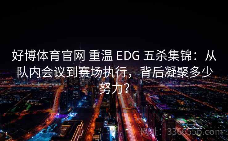 好博体育官网 重温 EDG 五杀集锦：从队内会议到赛场执行，背后凝聚多少努力？