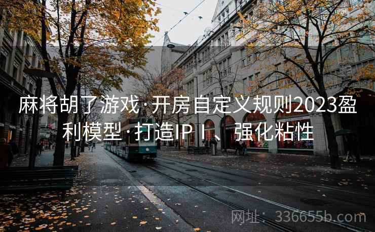 麻将胡了游戏·开房自定义规则2023盈利模型·打造IPⅠ、强化粘性
