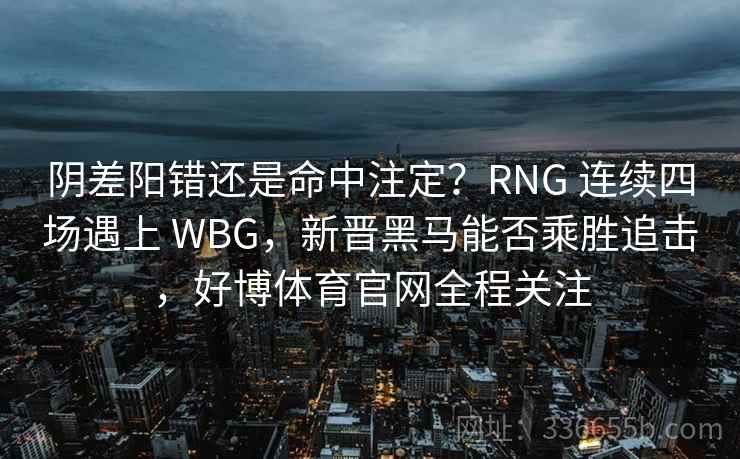 阴差阳错还是命中注定？RNG 连续四场遇上 WBG，新晋黑马能否乘胜追击，好博体育官网全程关注