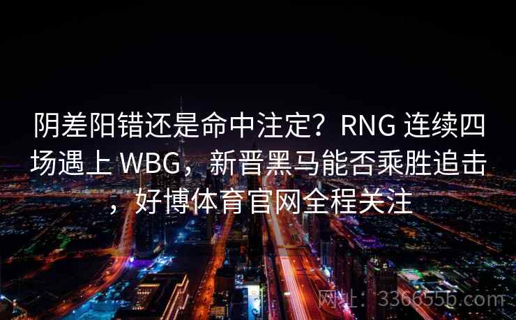 阴差阳错还是命中注定？RNG 连续四场遇上 WBG，新晋黑马能否乘胜追击，好博体育官网全程关注