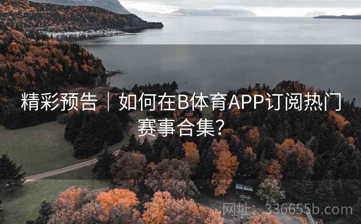 精彩预告｜如何在B体育APP订阅热门赛事合集？