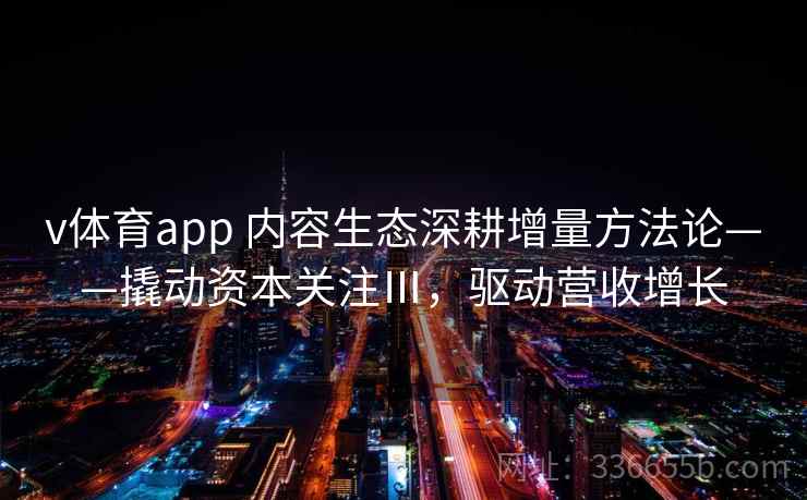 v体育app 内容生态深耕增量方法论——撬动资本关注Ⅲ，驱动营收增长