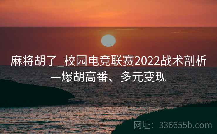 麻将胡了_校园电竞联赛2022战术剖析—爆胡高番、多元变现