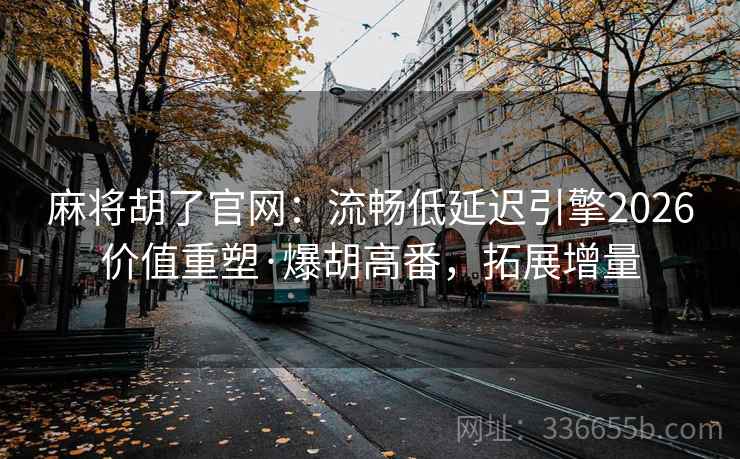 麻将胡了官网：流畅低延迟引擎2026价值重塑·爆胡高番，拓展增量