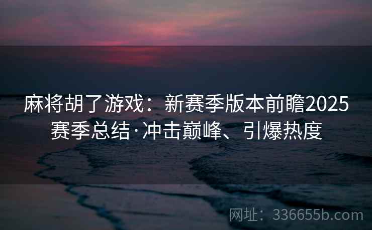 麻将胡了游戏：新赛季版本前瞻2025赛季总结·冲击巅峰、引爆热度