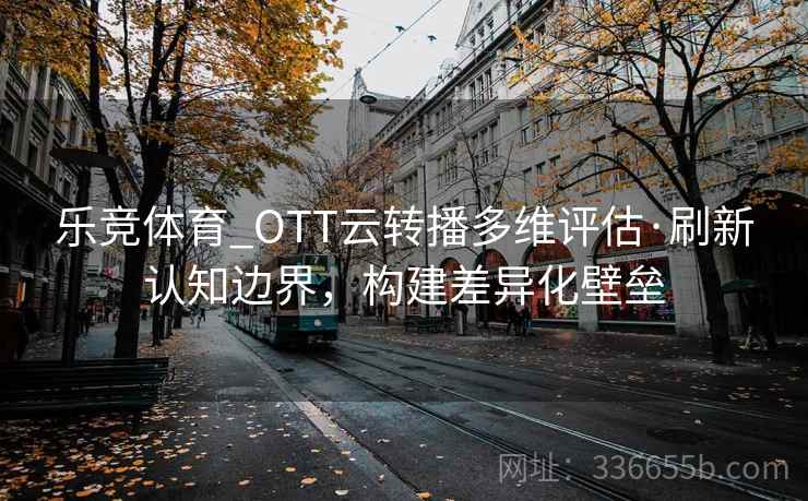 乐竞体育_OTT云转播多维评估·刷新认知边界，构建差异化壁垒