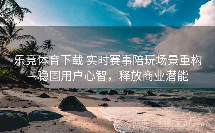 乐竞体育下载 实时赛事陪玩场景重构—稳固用户心智，释放商业潜能