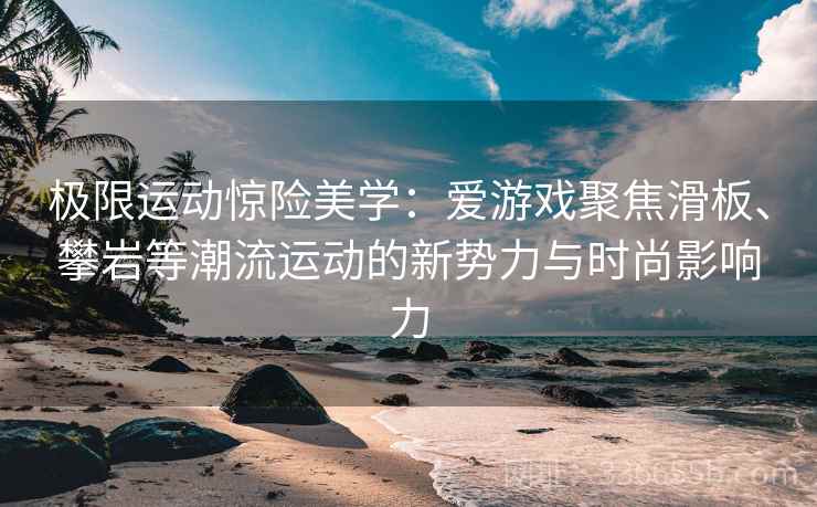 极限运动惊险美学：爱游戏聚焦滑板、攀岩等潮流运动的新势力与时尚影响力