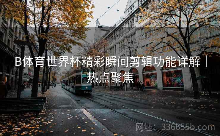 B体育世界杯精彩瞬间剪辑功能详解｜热点聚焦
