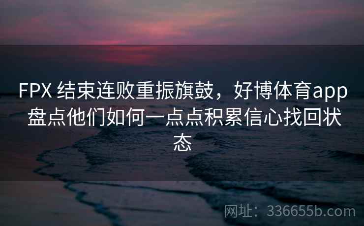 FPX 结束连败重振旗鼓，好博体育app 盘点他们如何一点点积累信心找回状态