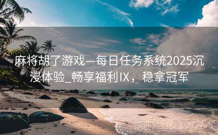 麻将胡了游戏—每日任务系统2025沉浸体验_畅享福利Ⅸ，稳拿冠军