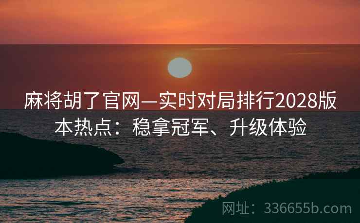 麻将胡了官网—实时对局排行2028版本热点：稳拿冠军、升级体验