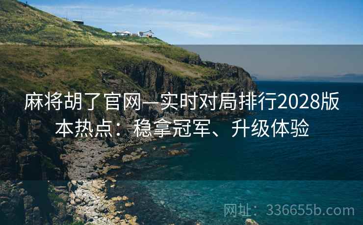 麻将胡了官网—实时对局排行2028版本热点：稳拿冠军、升级体验