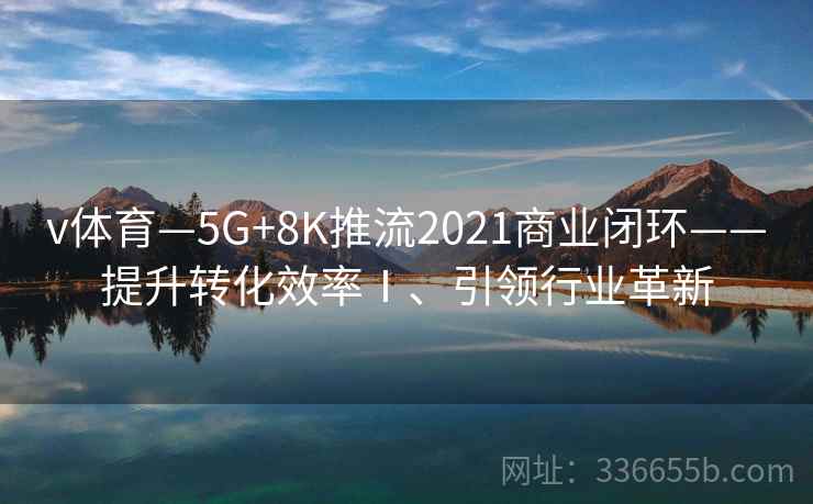 v体育—5G+8K推流2021商业闭环——提升转化效率Ⅰ、引领行业革新