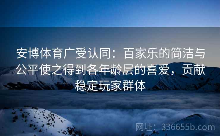安博体育广受认同：百家乐的简洁与公平使之得到各年龄层的喜爱，贡献稳定玩家群体