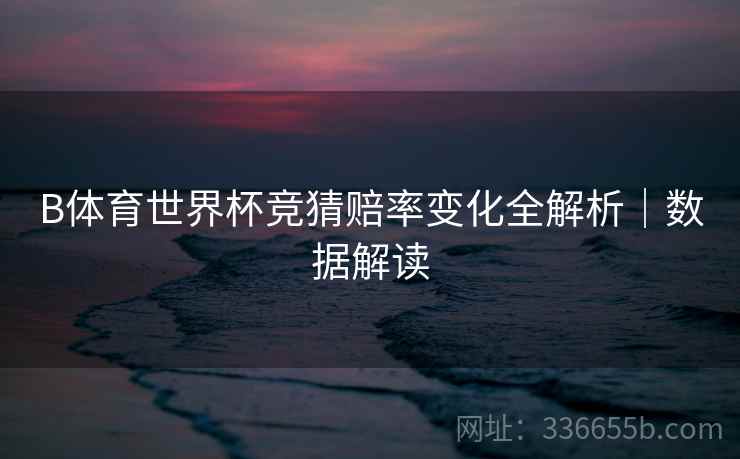 B体育世界杯竞猜赔率变化全解析｜数据解读