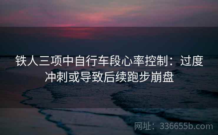 铁人三项中自行车段心率控制：过度冲刺或导致后续跑步崩盘