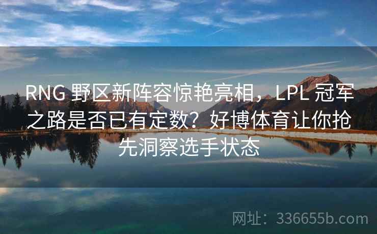 RNG 野区新阵容惊艳亮相，LPL 冠军之路是否已有定数？好博体育让你抢先洞察选手状态
