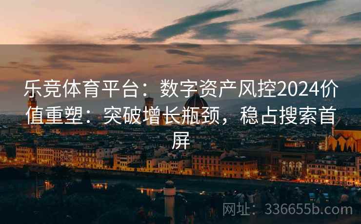 乐竞体育平台：数字资产风控2024价值重塑：突破增长瓶颈，稳占搜索首屏