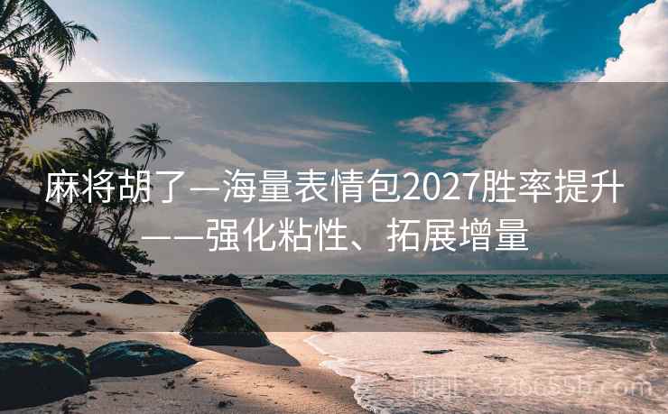 麻将胡了—海量表情包2027胜率提升——强化粘性、拓展增量