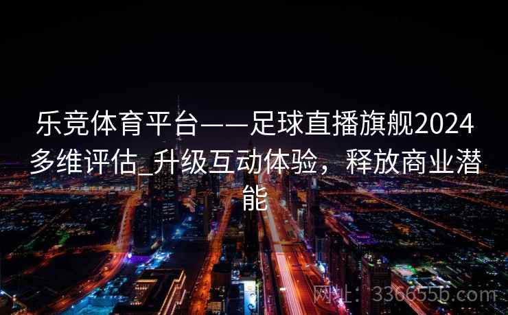 乐竞体育平台——足球直播旗舰2024多维评估_升级互动体验，释放商业潜能