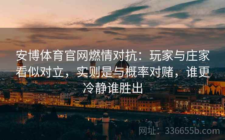 安博体育官网燃情对抗：玩家与庄家看似对立，实则是与概率对赌，谁更冷静谁胜出