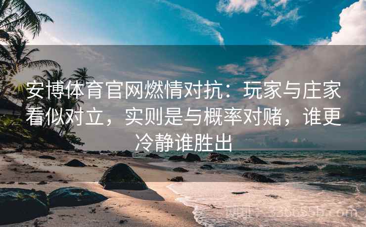 安博体育官网燃情对抗：玩家与庄家看似对立，实则是与概率对赌，谁更冷静谁胜出