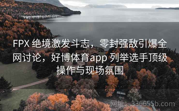 FPX 绝境激发斗志，零封强敌引爆全网讨论，好博体育app 列举选手顶级操作与现场氛围