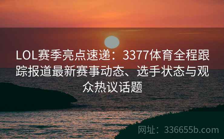 LOL赛季亮点速递：3377体育全程跟踪报道最新赛事动态、选手状态与观众热议话题