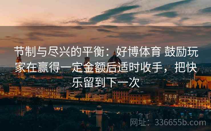 节制与尽兴的平衡：好博体育 鼓励玩家在赢得一定金额后适时收手，把快乐留到下一次