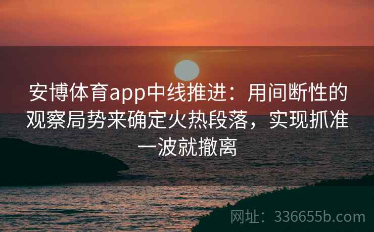 安博体育app中线推进：用间断性的观察局势来确定火热段落，实现抓准一波就撤离