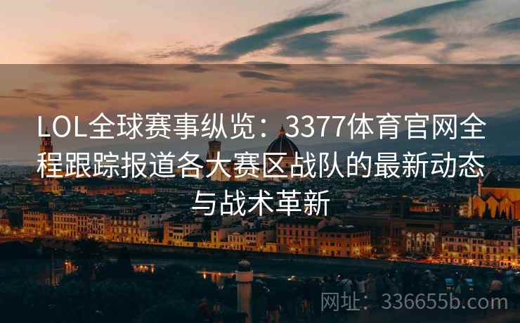 LOL全球赛事纵览：3377体育官网全程跟踪报道各大赛区战队的最新动态与战术革新