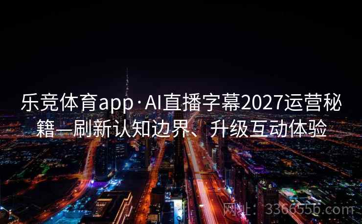 乐竞体育app·AI直播字幕2027运营秘籍—刷新认知边界、升级互动体验
