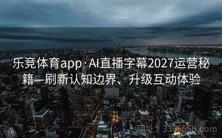 乐竞体育app·AI直播字幕2027运营秘籍—刷新认知边界、升级互动体验