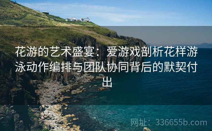 花游的艺术盛宴：爱游戏剖析花样游泳动作编排与团队协同背后的默契付出