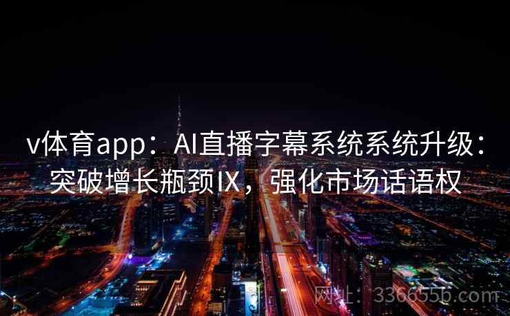 v体育app：AI直播字幕系统系统升级：突破增长瓶颈Ⅸ，强化市场话语权