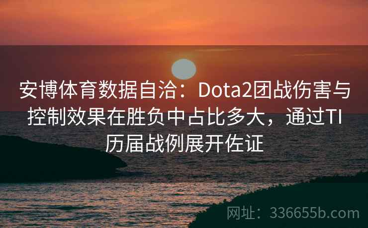 安博体育数据自洽：Dota2团战伤害与控制效果在胜负中占比多大，通过TI历届战例展开佐证