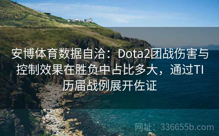 安博体育数据自洽：Dota2团战伤害与控制效果在胜负中占比多大，通过TI历届战例展开佐证