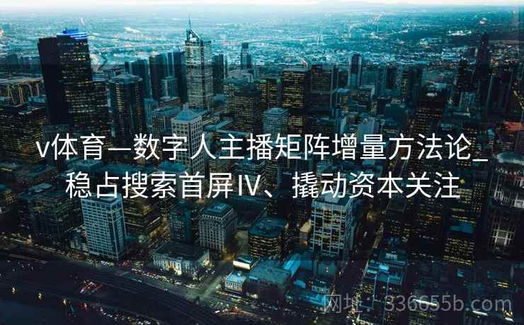 v体育—数字人主播矩阵增量方法论_稳占搜索首屏Ⅳ、撬动资本关注